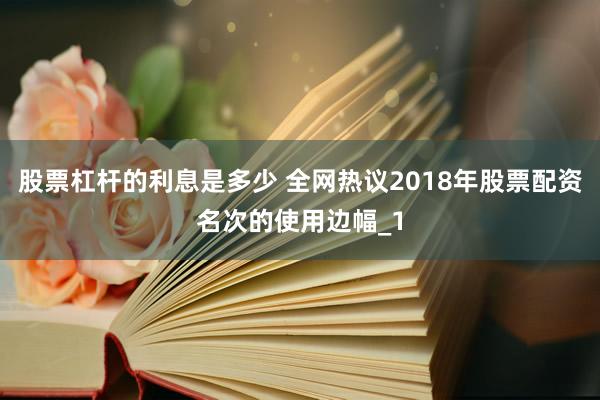 股票杠杆的利息是多少 全网热议2018年股票配资名次的使用边幅_1
