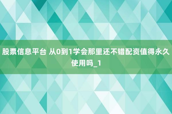 股票信息平台 从0到1学会那里还不错配资值得永久使用吗_1