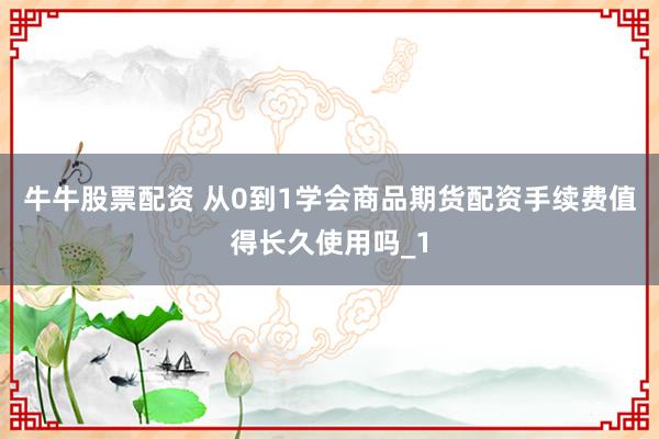 牛牛股票配资 从0到1学会商品期货配资手续费值得长久使用吗_1