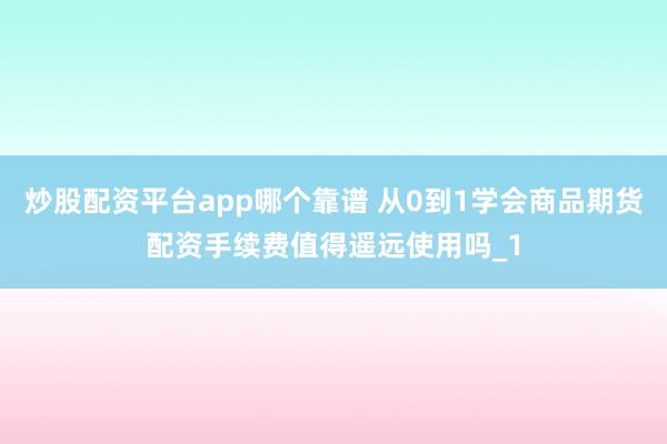 炒股配资平台app哪个靠谱 从0到1学会商品期货配资手续费值得遥远使用吗_1