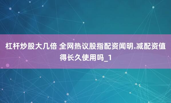 杠杆炒股大几倍 全网热议股指配资闻明.减配资值得长久使用吗_1