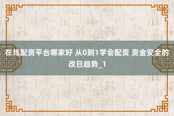 在线配资平台哪家好 从0到1学会配资 资金安全的改日趋势_1
