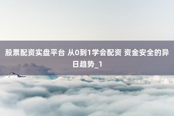 股票配资实盘平台 从0到1学会配资 资金安全的异日趋势_1