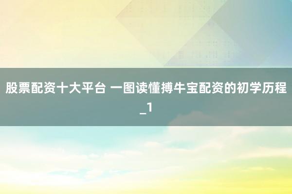 股票配资十大平台 一图读懂搏牛宝配资的初学历程_1