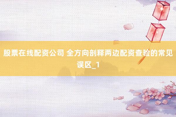 股票在线配资公司 全方向剖释两边配资查验的常见误区_1