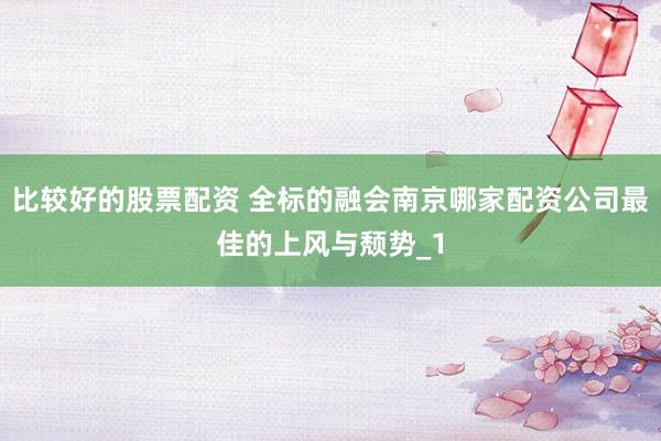 比较好的股票配资 全标的融会南京哪家配资公司最佳的上风与颓势_1