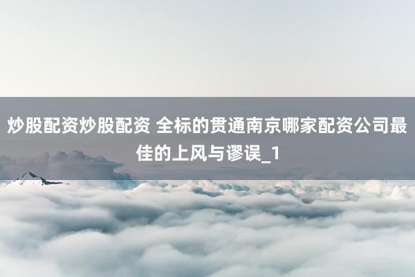 炒股配资炒股配资 全标的贯通南京哪家配资公司最佳的上风与谬误_1