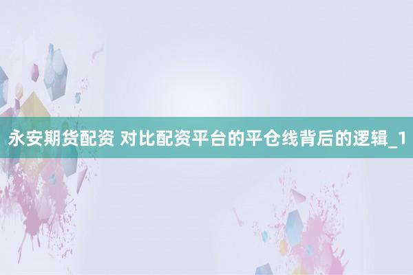 永安期货配资 对比配资平台的平仓线背后的逻辑_1