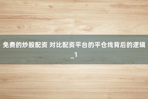 免费的炒股配资 对比配资平台的平仓线背后的逻辑_1