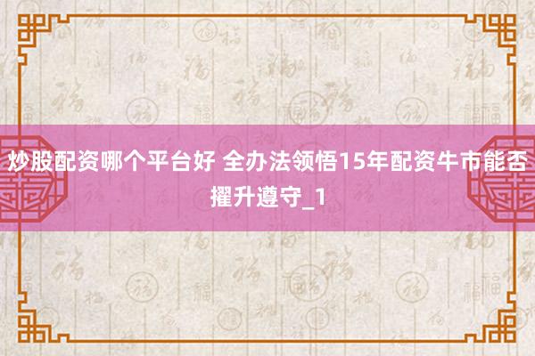 炒股配资哪个平台好 全办法领悟15年配资牛市能否擢升遵守_1