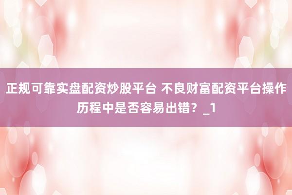 正规可靠实盘配资炒股平台 不良财富配资平台操作历程中是否容易出错？_1