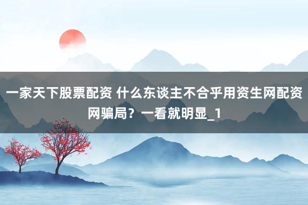 一家天下股票配资 什么东谈主不合乎用资生网配资网骗局？一看就明显_1
