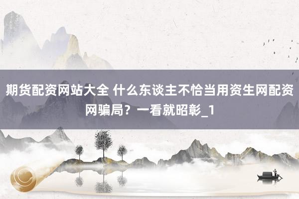 期货配资网站大全 什么东谈主不恰当用资生网配资网骗局？一看就昭彰_1