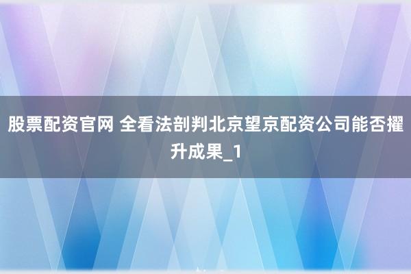 股票配资官网 全看法剖判北京望京配资公司能否擢升成果_1