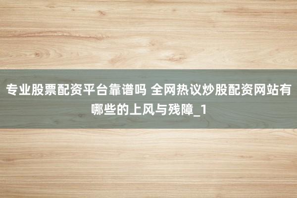 专业股票配资平台靠谱吗 全网热议炒股配资网站有哪些的上风与残障_1