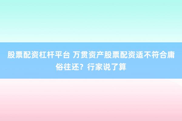 股票配资杠杆平台 万贯资产股票配资适不符合庸俗往还？行家说了算