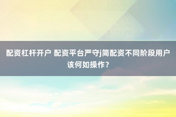 配资杠杆开户 配资平台严守j简配资不同阶段用户该何如操作？