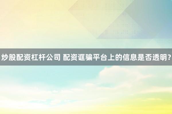 炒股配资杠杆公司 配资诓骗平台上的信息是否透明？
