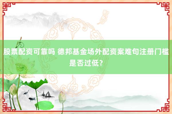 股票配资可靠吗 德邦基金场外配资案难句注册门槛是否过低？