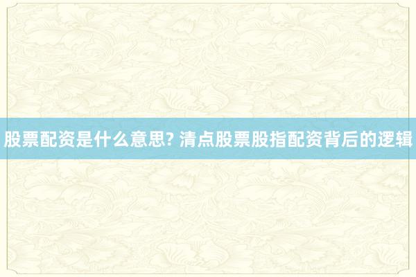 股票配资是什么意思? 清点股票股指配资背后的逻辑
