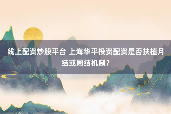 线上配资炒股平台 上海华平投资配资是否扶植月结或周结机制？