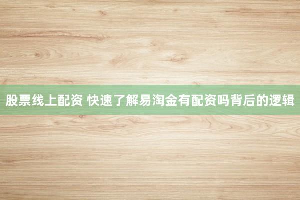 股票线上配资 快速了解易淘金有配资吗背后的逻辑