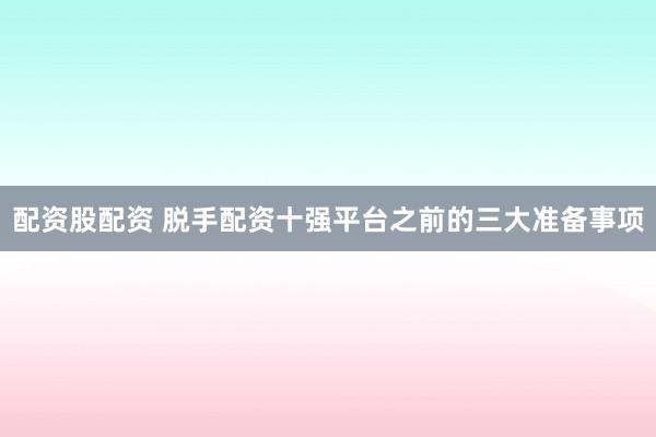 配资股配资 脱手配资十强平台之前的三大准备事项