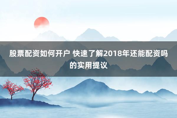 股票配资如何开户 快速了解2018年还能配资吗的实用提议