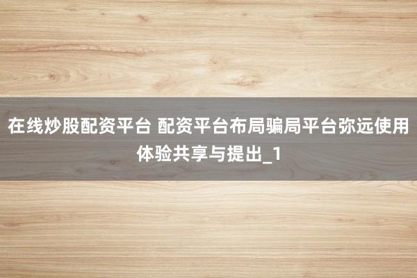 在线炒股配资平台 配资平台布局骗局平台弥远使用体验共享与提出_1