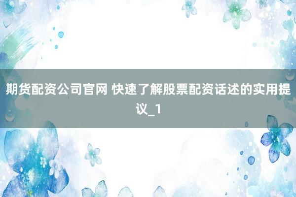 期货配资公司官网 快速了解股票配资话述的实用提议_1