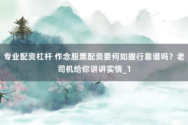 专业配资杠杆 作念股票配资要何如握行靠谱吗?老司机给你讲讲实情_1