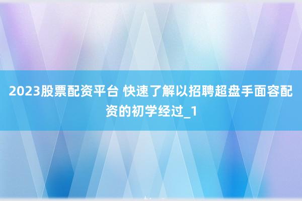 2023股票配资平台 快速了解以招聘超盘手面容配资的初学经过_1