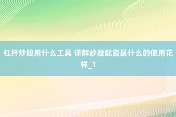 杠杆炒股用什么工具 详解炒股配资是什么的使用花样_1
