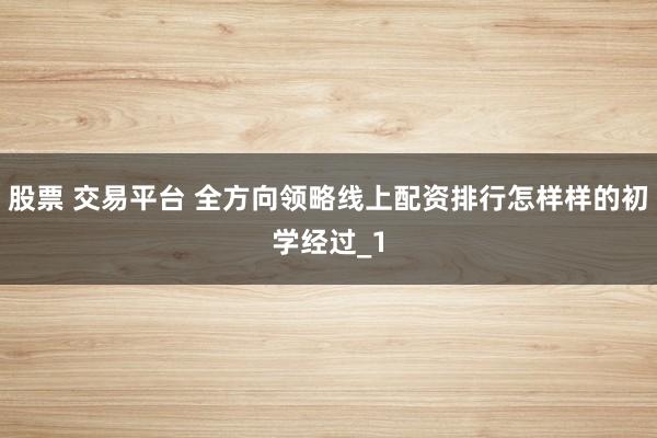 股票 交易平台 全方向领略线上配资排行怎样样的初学经过_1