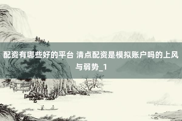 配资有哪些好的平台 清点配资是模拟账户吗的上风与弱势_1