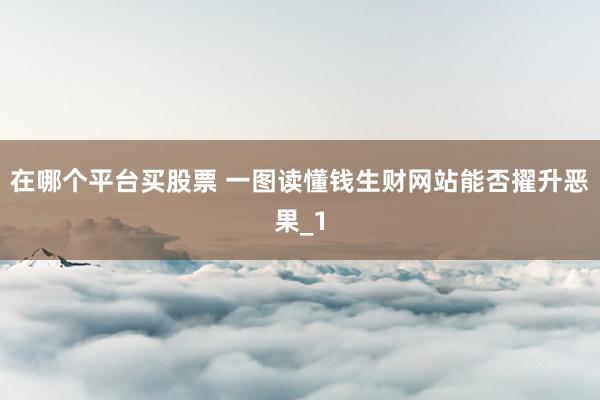 在哪个平台买股票 一图读懂钱生财网站能否擢升恶果_1