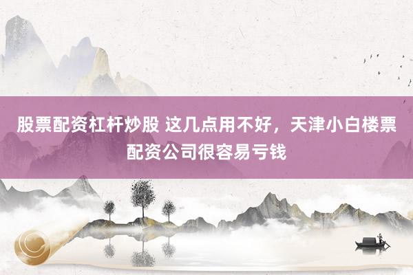 股票配资杠杆炒股 这几点用不好，天津小白楼票配资公司很容易亏钱