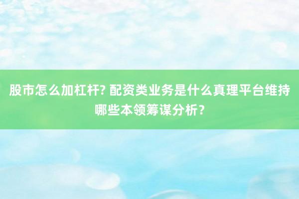 股市怎么加杠杆? 配资类业务是什么真理平台维持哪些本领筹谋分析？