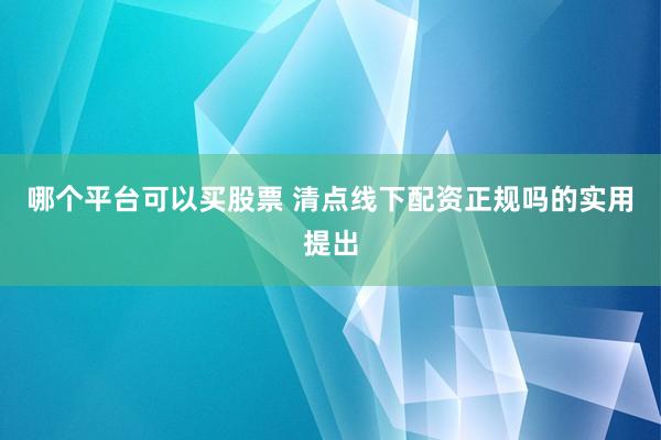 哪个平台可以买股票 清点线下配资正规吗的实用提出