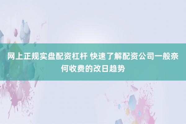 网上正规实盘配资杠杆 快速了解配资公司一般奈何收费的改日趋势