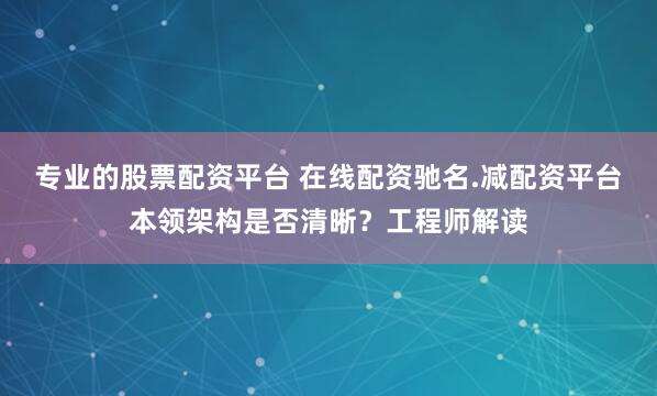 专业的股票配资平台 在线配资驰名.减配资平台本领架构是否清晰？工程师解读