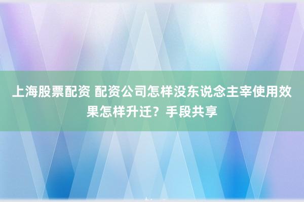 上海股票配资 配资公司怎样没东说念主宰使用效果怎样升迁？手段共享