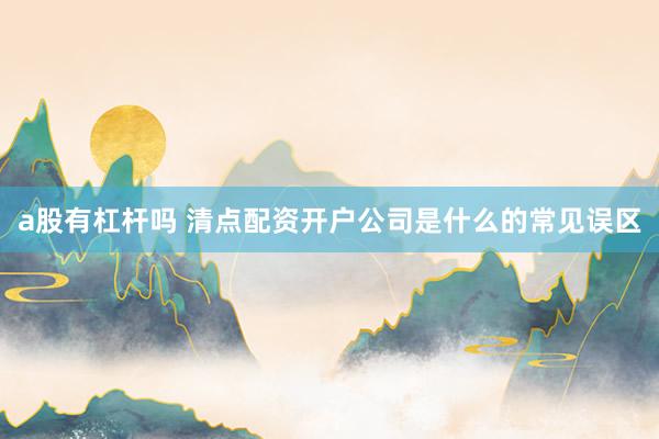 a股有杠杆吗 清点配资开户公司是什么的常见误区