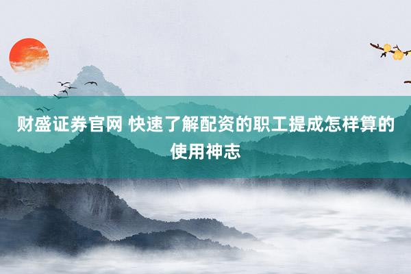 财盛证券官网 快速了解配资的职工提成怎样算的使用神志