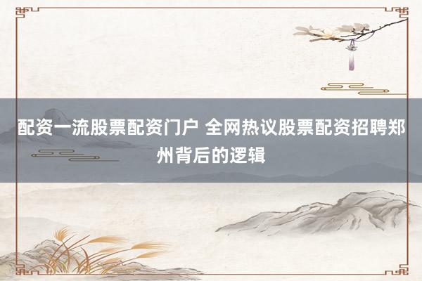配资一流股票配资门户 全网热议股票配资招聘郑州背后的逻辑