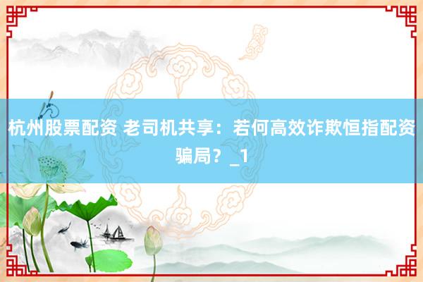 杭州股票配资 老司机共享：若何高效诈欺恒指配资骗局？_1