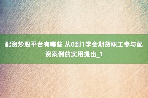 配资炒股平台有哪些 从0到1学会期货职工参与配资案例的实用提出_1