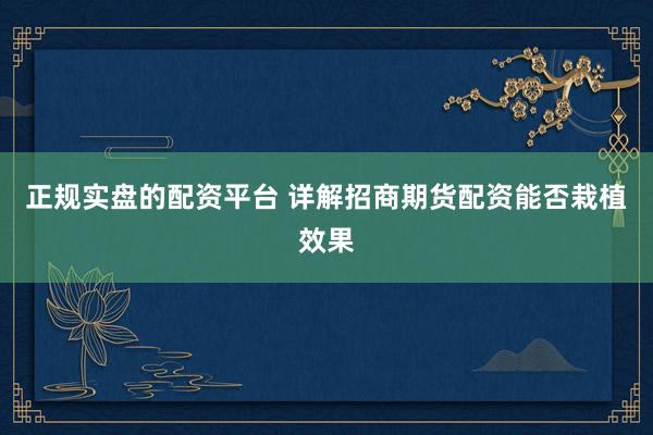 正规实盘的配资平台 详解招商期货配资能否栽植效果