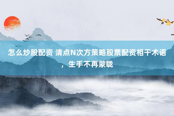 怎么炒股配资 清点N次方策略股票配资相干术语，生手不再蒙眬