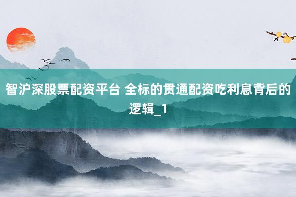智沪深股票配资平台 全标的贯通配资吃利息背后的逻辑_1